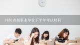 四川省属事业单位下半年考试时间,四川省属事业单位下半年考试时间