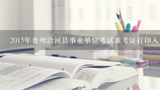 2015年贵州沿河县事业单位考试准考证打印入口