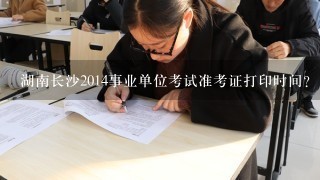 湖南长沙2014事业单位考试准考证打印时间?