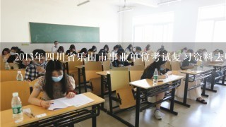 2013年四川省乐山市事业单位考试复习资料去哪下载？