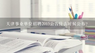 天津事业单位招聘2015公告什么时候公布？