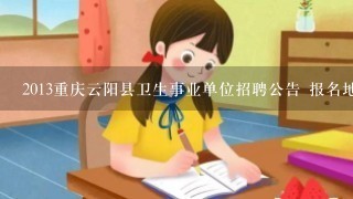 2013重庆云阳县卫生事业单位招聘公告 报名地址 职位表下载