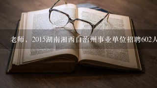 老师，2015湖南湘西自治州事业单位招聘602人报考条