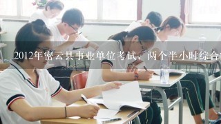 2012年密云县事业单位考试，两个半小时综合能力测试