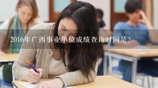 2016年广西事业单位成绩查询时间是？