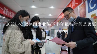 2022年安徽芜湖事业编下半年报名时间是否延迟