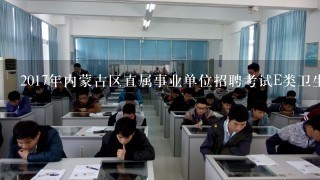 2017年内蒙古区直属事业单位招聘考试E类卫生类考试时间及分值