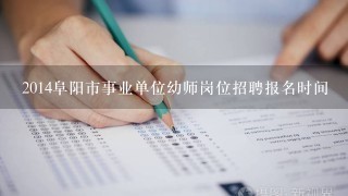 2014阜阳市事业单位幼师岗位招聘报名时间