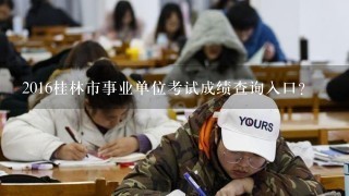 2016桂林市事业单位考试成绩查询入口？