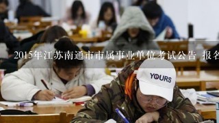 2015年江苏南通市市属事业单位考试公告 报名时间 报