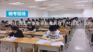 2017云南大理事业单位考试报名时间是什么时候？