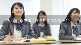 2022年广西事业单位参加考试人数多少