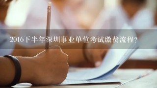 2016下半年深圳事业单位考试缴费流程？