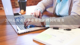 2016云南省公事业单位招聘何时报名