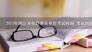 2013年浙江开化县事业单位考试时间 考试内容有哪些?