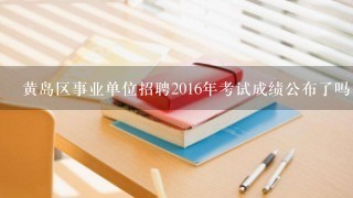 黄岛区事业单位招聘2016年考试成绩公布了吗