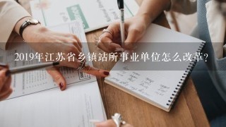 2019年江苏省乡镇站所事业单位怎么改革？