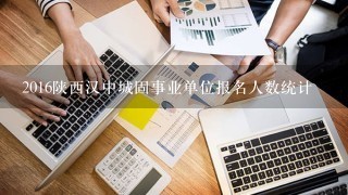 2016陕西汉中城固事业单位报名人数统计