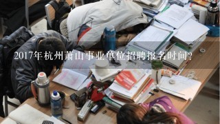 2017年杭州萧山事业单位招聘报名时间？