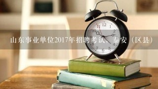 山东事业单位2017年招聘考试，泰安（区县），济南（