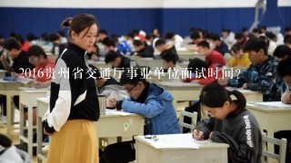 2016贵州省交通厅事业单位面试时间？