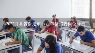 2022河北省保定市事业单位招聘岗位分析