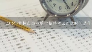 2015年桂林市事业单位招聘考试面试时间是什么时候？
