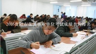2016贵阳市花溪事业单位考试成绩查询排名