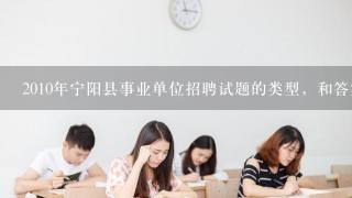 2010年宁阳县事业单位招聘试题的类型，和答案？ 200