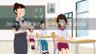 2013年陕西咸阳兴平市事业单位考试时间