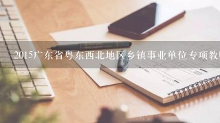 2015广东省粤东西北地区乡镇事业单位专项教师岗招聘