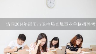 请问2014年邵阳市卫生局直属事业单位招聘考试笔试成