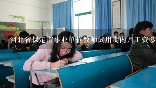 河北省保定市事业单位教师试用期内月工资多少？试用期满后转为正式教师后月工资多少？