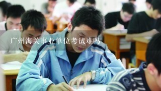 广州海关事业单位考试难吗