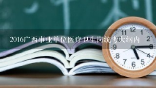 2016广西事业单位医疗卫生岗统考大纲内