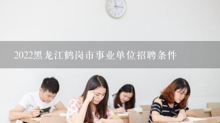 2022黑龙江鹤岗市事业单位招聘条件