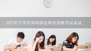 2015年下半年深圳事业单位招聘考试面试