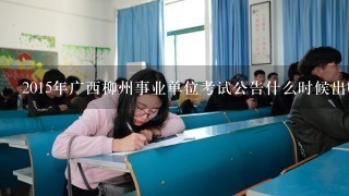 2015年广西柳州事业单位考试公告什么时候出呢？