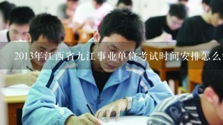 2013年江西省九江事业单位考试时间安排怎么安排的??