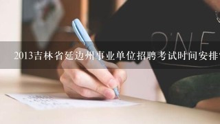 2013吉林省延边州事业单位招聘考试时间安排?