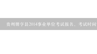 贵州册亨县2014事业单位考试报名、考试时间？