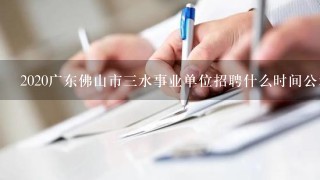 2020广东佛山市三水事业单位招聘什么时间公示？