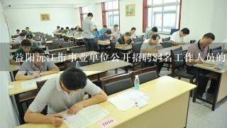 益阳沅江市事业单位公开招聘84名工作人员的那个考试