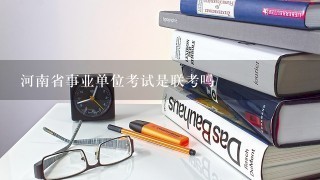 河南省事业单位考试是联考吗