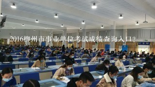2016柳州市事业单位考试成绩查询入口？