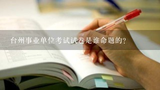 台州事业单位考试试卷是谁命题的？