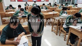 2014年甘肃天水市县区事业单位考试公告、职位表下载