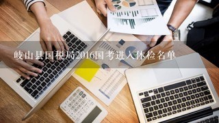 岐山县国税局2016国考进入体检名单