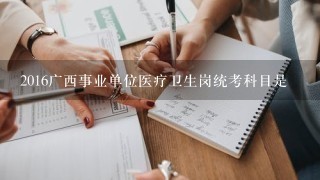 2016广西事业单位医疗卫生岗统考科目是