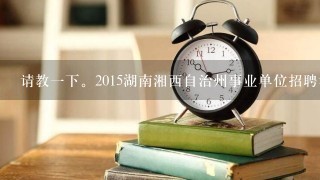 请教一下。2015湖南湘西自治州事业单位招聘考试时间